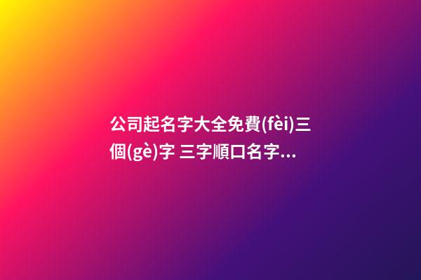 公司起名字大全免費(fèi)三個(gè)字 三字順口名字公司,起名之家